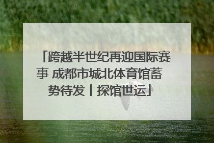 跨越半世纪再迎国际赛事 成都市城北体育馆蓄势待发丨探馆世运