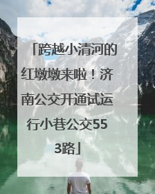 跨越小清河的红墩墩来啦！济南公交开通试运行小巷公交553路