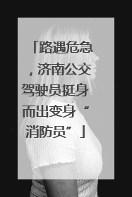 路遇危急，济南公交驾驶员挺身而出变身“消防员”