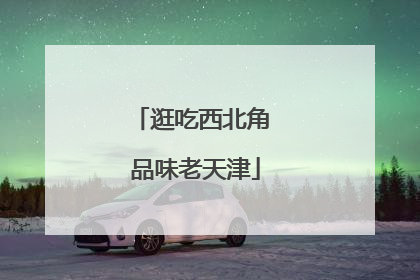 逛吃西北角 品味老天津