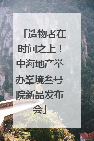 造物者在时间之上！中海地产举办峯境叁号院新品发布会