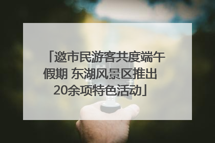 邀市民游客共度端午假期 东湖风景区推出20余项特色活动