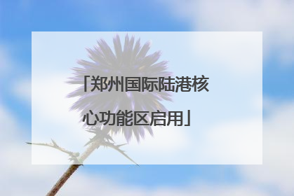 郑州国际陆港核心功能区启用
