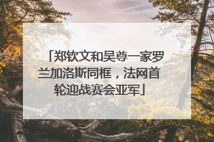 郑钦文和吴尊一家罗兰加洛斯同框，法网首轮迎战赛会亚军