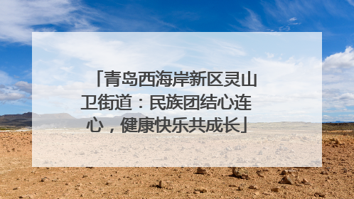 青岛西海岸新区灵山卫街道：民族团结心连心，健康快乐共成长