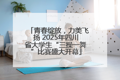 青春绽放，力美飞扬 2025年四川省大学生“三操一舞”比赛盛大开幕