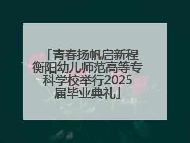 青春扬帆启新程 衡阳幼儿师范高等专科学校举行2025届毕业典礼