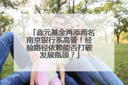 鑫元基金再添两名南京银行系高管！经验路径依赖能否打破发展瓶颈？