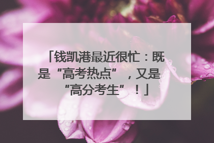 钱凯港最近很忙：既是“高考热点”，又是“高分考生”！