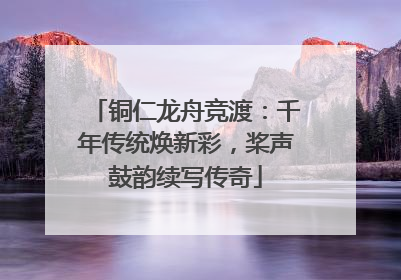铜仁龙舟竞渡：千年传统焕新彩，桨声鼓韵续写传奇