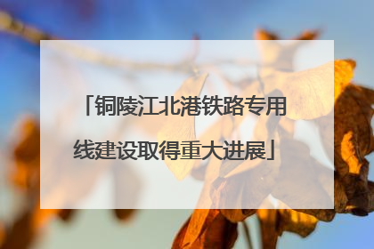 铜陵江北港铁路专用线建设取得重大进展