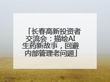 长春高新投资者交流会：描绘AI生药新故事，回避内部管理老问题