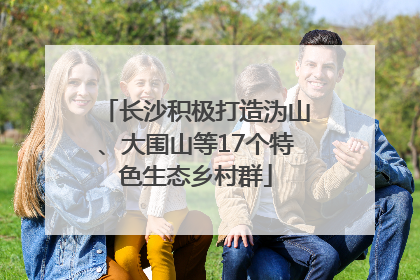 长沙积极打造沩山、大围山等17个特色生态乡村群