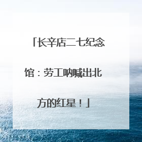 长辛店二七纪念馆：劳工呐喊出北方的红星！
