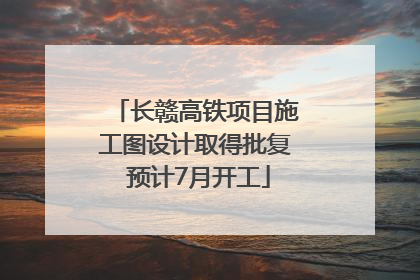 长赣高铁项目施工图设计取得批复 预计7月开工