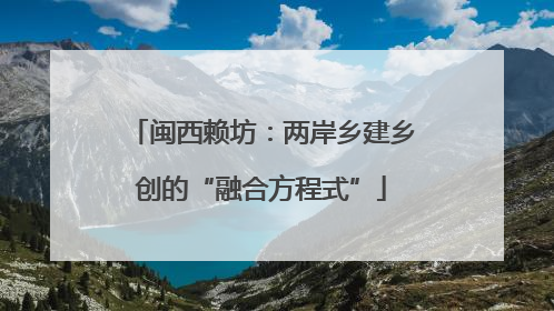 闽西赖坊：两岸乡建乡创的“融合方程式”