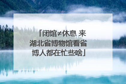闭馆≠休息 来湖北省博物馆看省博人都在忙些啥