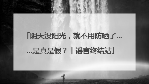 阴天没阳光，就不用防晒了……是真是假？丨谣言终结站