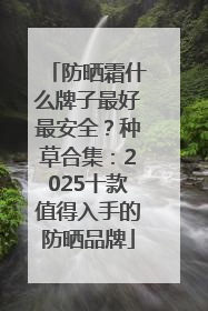 防晒霜什么牌子最好最安全？种草合集：2025十款值得入手的防晒品牌