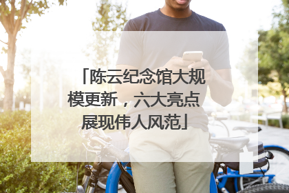 陈云纪念馆大规模更新，六大亮点展现伟人风范