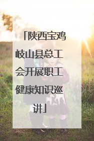 陕西宝鸡岐山县总工会开展职工健康知识巡讲
