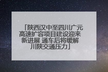 陕西汉中至四川广元高速扩容项目建设迎来新进展 通车后将缓解川陕交通压力