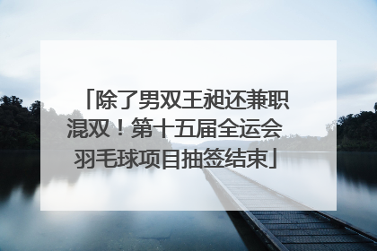 除了男双王昶还兼职混双！第十五届全运会羽毛球项目抽签结束