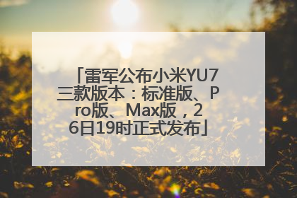 雷军公布小米YU7三款版本：标准版、Pro版、Max版，26日19时正式发布