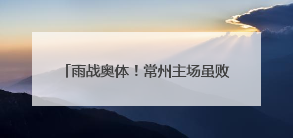 雨战奥体！常州主场虽败犹荣，三万球迷雨中助威