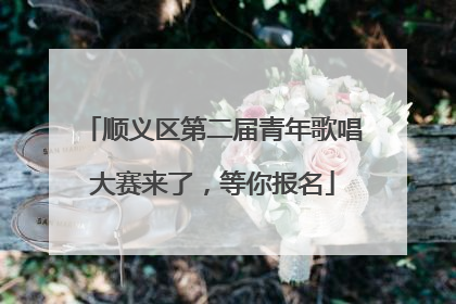 顺义区第二届青年歌唱大赛来了，等你报名