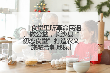 食堂里听革命民谣、做公益，长沙县“初恋食堂”打造农文旅融合新地标
