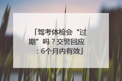 驾考体检会“过期”吗？交警回应：6个月内有效