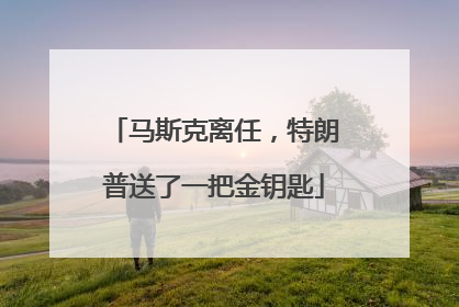 马斯克离任，特朗普送了一把金钥匙