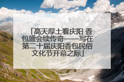 高天厚土看庆阳 香包盛会续传奇——写在第二十届庆阳香包民俗文化节开幕之际