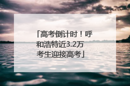 高考倒计时！呼和浩特近3.2万考生迎接高考