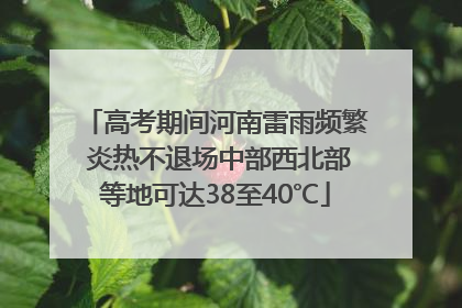 高考期间河南雷雨频繁 炎热不退场中部西北部等地可达38至40℃
