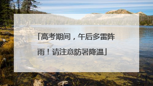 高考期间，午后多雷阵雨！请注意防暑降温