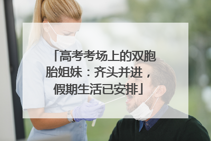 高考考场上的双胞胎姐妹：齐头并进，假期生活已安排