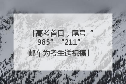 高考首日，尾号“985”“211”邮车为考生送祝福