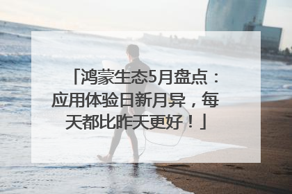 鸿蒙生态5月盘点：应用体验日新月异，每天都比昨天更好！