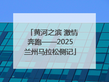 黄河之滨 激情奔跑——2025兰州马拉松侧记