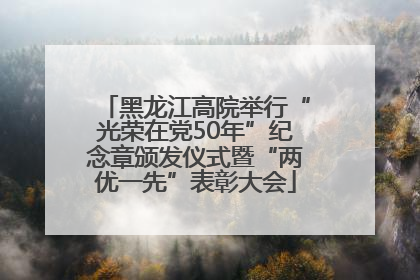 黑龙江高院举行“光荣在党50年”纪念章颁发仪式暨“两优一先”表彰大会