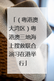（粤港澳大湾区）粤港澳三地海上搜救联合演习在港举行