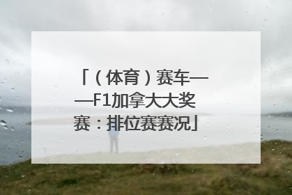 （体育）赛车——F1加拿大大奖赛：排位赛赛况