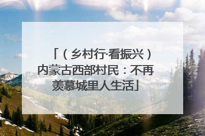 （乡村行·看振兴）内蒙古西部村民：不再羡慕城里人生活