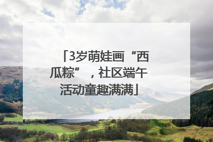 3岁萌娃画“西瓜粽”，社区端午活动童趣满满