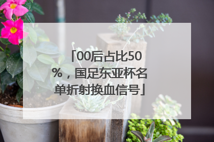 00后占比50%，国足东亚杯名单折射换血信号