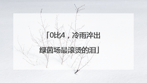 0比4，冷雨淬出绿茵场最滚烫的泪