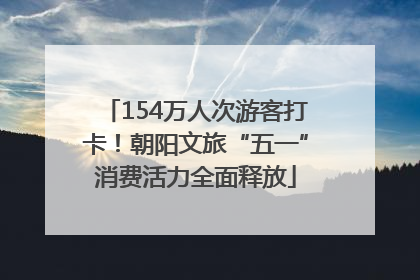 154万人次游客打卡！朝阳文旅“五一”消费活力全面释放