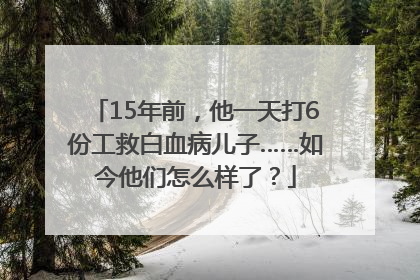 15年前，他一天打6份工救白血病儿子……如今他们怎么样了？